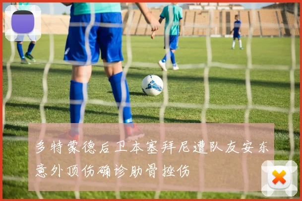 多特蒙德后卫本塞拜尼遭队友安东意外顶伤确诊肋骨挫伤