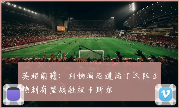 英超前瞻：利物浦恐遭诺丁汉阻击热刺有望战胜纽卡斯尔