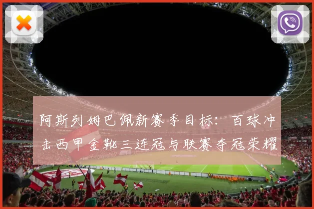 阿斯列姆巴佩新赛季目标：百球冲击西甲金靴三连冠与联赛夺冠荣耀